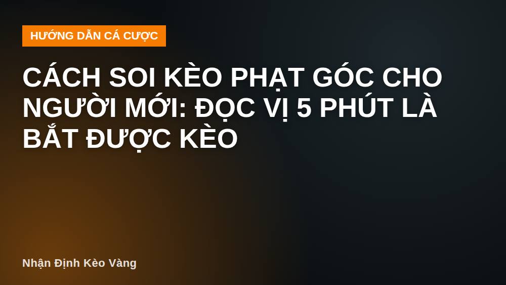 Cách soi kèo phạt góc cho người mới: đọc vị 5 phút là bắt được kèo