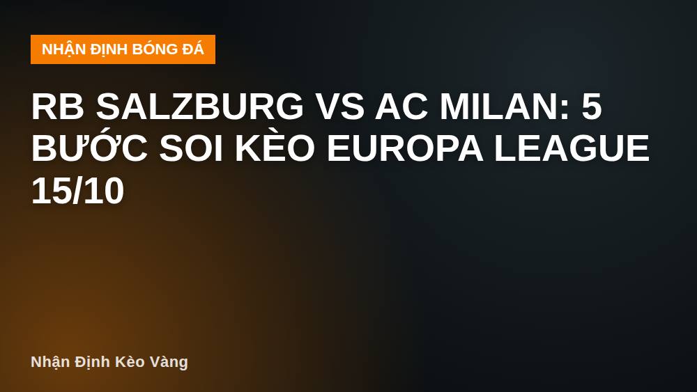 RB Salzburg vs AC Milan: 5 bước soi kèo Europa League 15/10